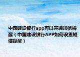 中国建设银行app可以开通短信提醒（中国建设银行APP如何设置短信提醒）