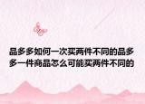 品多多如何一次买两件不同的品多多一件商品怎么可能买两件不同的