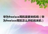 华为freelace耳机需要关机吗（华为freelace耳机怎么开机和关机）