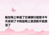 我在网上申请了交通银行信用卡今天拿到了卡但是网上激活就不能激活了