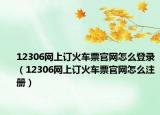 12306网上订火车票官网怎么登录（12306网上订火车票官网怎么注册）