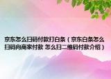 京东怎么扫码付款打白条（京东白条怎么扫码向商家付款 怎么扫二维码付款介绍）