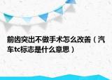 前齿突出不做手术怎么改善（汽车tc标志是什么意思）