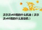 沃尔沃v60用的什么机油（沃尔沃v60用的什么发动机）