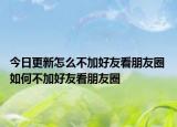 今日更新怎么不加好友看朋友圈 如何不加好友看朋友圈