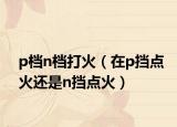p档n档打火（在p挡点火还是n挡点火）