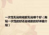 一次性乳贴和硅胶乳贴哪个好（胸贴一次性的好还是硅胶的好详细介绍）