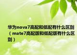 华为nova7高配和低配有什么区别（mate7高配版和低配版有什么区别）
