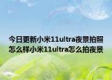 今日更新小米11ultra夜景拍照怎么样小米11ultra怎么拍夜景