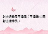 射击运动员王泽儒（王泽瑞 中国射击运动员）