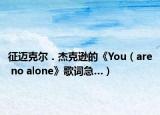 征迈克尔．杰克逊的《You（are no alone》歌词急…）