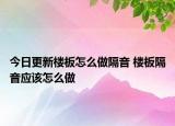 今日更新楼板怎么做隔音 楼板隔音应该怎么做