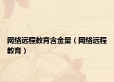网络远程教育含金量（网络远程教育）