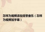 怎样为视频添加背景音乐（怎样为视频加字幕）