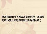 蒸鸡蛋是水开了再放还是冷水放（蒸鸡蛋是凉水放入还是锅开后放入详细介绍）