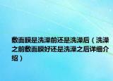 敷面膜是洗澡前还是洗澡后（洗澡之前敷面膜好还是洗澡之后详细介绍）