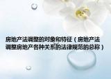 房地产法调整的对象和特征（房地产法 调整房地产各种关系的法律规范的总称）