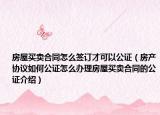 房屋买卖合同怎么签订才可以公证（房产协议如何公证怎么办理房屋买卖合同的公证介绍）