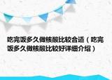 吃完饭多久做核酸比较合适（吃完饭多久做核酸比较好详细介绍）