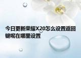 今日更新荣耀X20怎么设置返回键呢在哪里设置