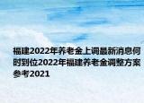 福建2022年养老金上调最新消息何时到位2022年福建养老金调整方案参考2021