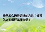 绿茶怎么泡最好喝的方法（绿茶怎么泡最好详细介绍）