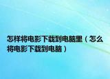 怎样将电影下载到电脑里（怎么将电影下载到电脑）
