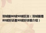 羽绒服80绒90绒区别（羽绒服是80绒好还是90绒好详细介绍）
