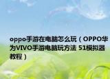 oppo手游在电脑怎么玩（OPPO华为VIVO手游电脑玩方法 51模拟器教程）