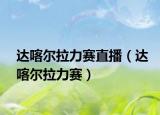 达喀尔拉力赛直播（达喀尔拉力赛）