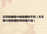 日常防晒用50倍防晒好不好（天天擦50倍防晒好吗详细介绍）