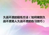 久战不泄的锻炼方法（如何做到久战不泄男人久战不泄的练习技巧）