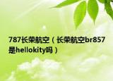 787长荣航空（长荣航空br857是hellokity吗）