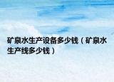 矿泉水生产设备多少钱（矿泉水生产线多少钱）