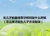 生儿子的最佳受孕时间是什么时候（怎么样才能生儿子方法秘诀）