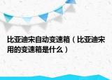 比亚迪宋自动变速箱（比亚迪宋用的变速箱是什么）