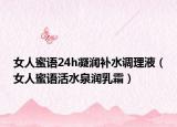 女人蜜语24h凝润补水调理液（女人蜜语活水泉润乳霜）