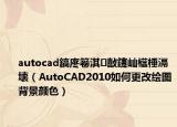 autocad鎬庝箞淇敼鑳屾櫙棰滆壊（AutoCAD2010如何更改绘图背景颜色）