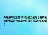 办理房产证公证可以远程公证吗（房产证如何做公证没有房产证可不可以公证介绍）