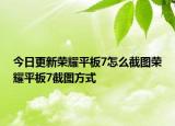 今日更新荣耀平板7怎么截图荣耀平板7截图方式