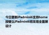 今日更新iPadmini6支持home按键么iPadmini6将采用全面屏设计