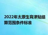 2022年太原生育津贴结算范围条件标准