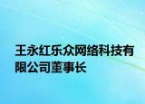王永红乐众网络科技有限公司董事长