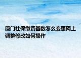 厦门社保缴费基数怎么变更网上调整修改如何操作