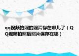 qq视频拍照的照片存在哪儿了（QQ视频拍照后照片保存在哪）