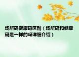 场所码健康码区别（场所码和健康码是一样的吗详细介绍）
