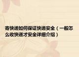 寄快递如何保证快递安全（一般怎么收快递才安全详细介绍）
