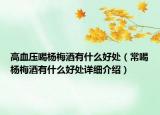 高血压喝杨梅酒有什么好处（常喝杨梅酒有什么好处详细介绍）