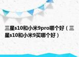 三星s10和小米9pro哪个好（三星s10和小米9买哪个好）
