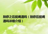 刮痧之后能喝酒吗（刮痧后能喝酒吗详细介绍）